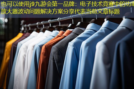 j9九游会第一品牌：电子技术竞赛中的功率放大器波动问题解决方案分享