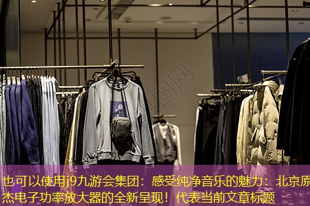 <strong>j9九游会集团：感受纯净音乐的魅力：北京原杰电子功率放大器的全新呈现！</strong>